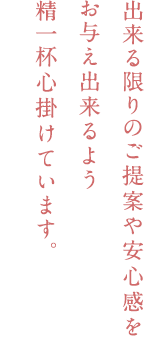 出来る限りのご提案や安心感をお与え出来るよう精一杯心掛けています。