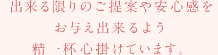 出来る限りのご提案や安心感をお与え出来るよう精一杯心掛けています。